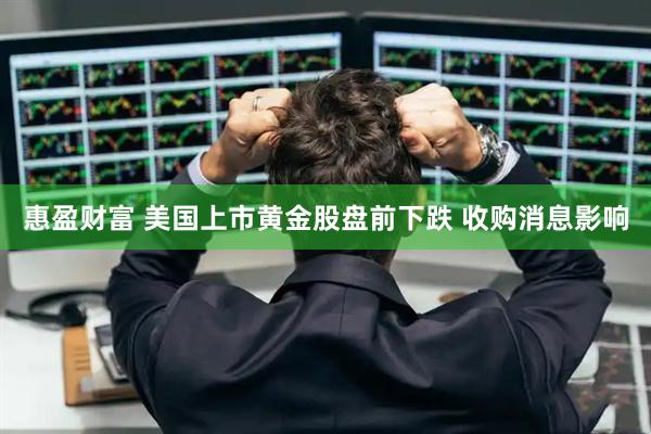 惠盈财富 美国上市黄金股盘前下跌 收购消息影响