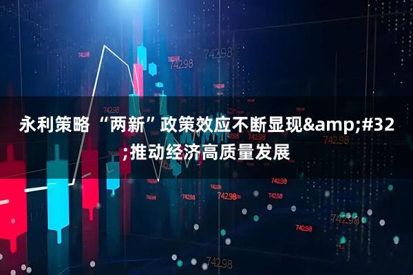 永利策略 “两新”政策效应不断显现&#32;推动经济高质量发展