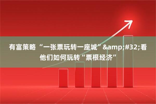 有富策略 “一张票玩转一座城”&#32;看他们如何玩转“票根经济”