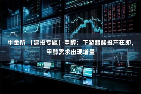 牛金所 【建投专题】甲醇：下游醋酸投产在即，甲醇需求出现增量
