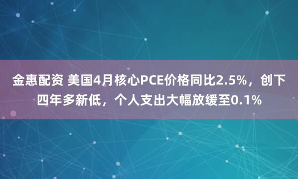 金惠配资 美国4月核心PCE价格同比2.5%，创下四年多新低，个人支出大幅放缓至0.1%