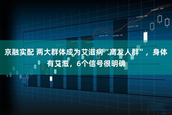京融实配 两大群体成为艾滋病“高发人群”，身体有艾滋，6个信号很明确