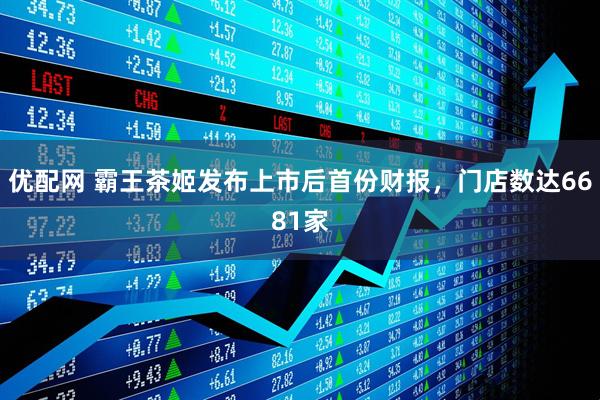 优配网 霸王茶姬发布上市后首份财报，门店数达6681家