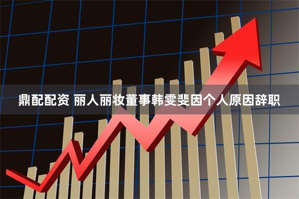 鼎配配资 丽人丽妆董事韩雯斐因个人原因辞职