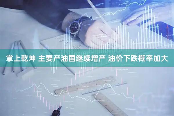 掌上乾坤 主要产油国继续增产 油价下跌概率加大