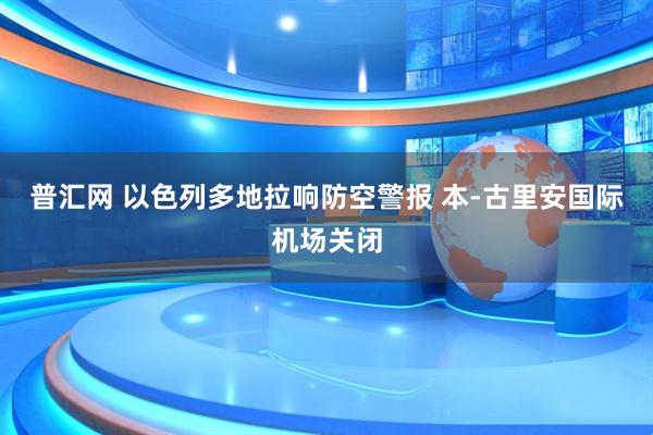 普汇网 以色列多地拉响防空警报 本-古里安国际机场关闭