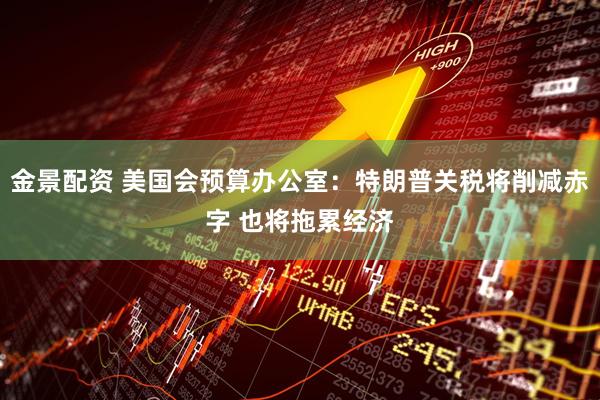 金景配资 美国会预算办公室：特朗普关税将削减赤字 也将拖累经济