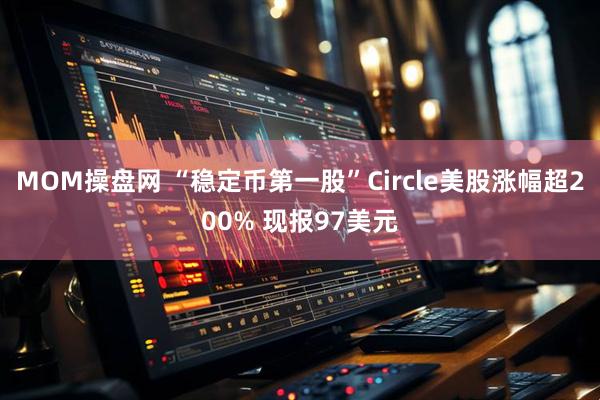 MOM操盘网 “稳定币第一股”Circle美股涨幅超200% 现报97美元