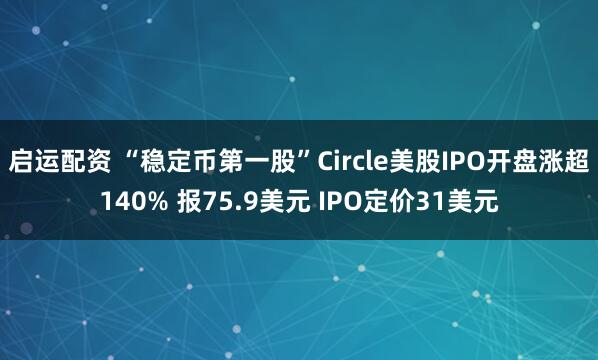 启运配资 “稳定币第一股”Circle美股IPO开盘涨超140% 报75.9美元 IPO定价31美元