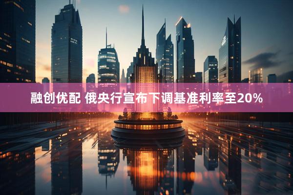 融创优配 俄央行宣布下调基准利率至20%