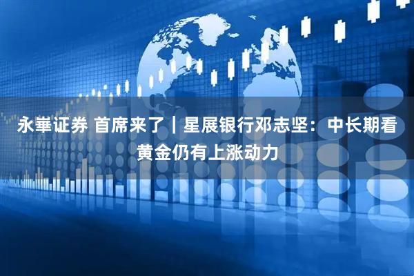 永崋证券 首席来了｜星展银行邓志坚：中长期看黄金仍有上涨动力