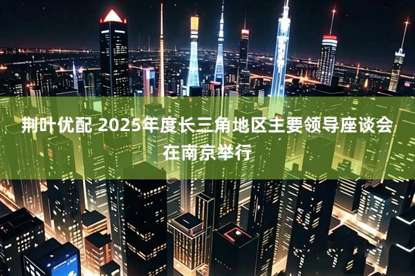 荆叶优配 2025年度长三角地区主要领导座谈会在南京举行