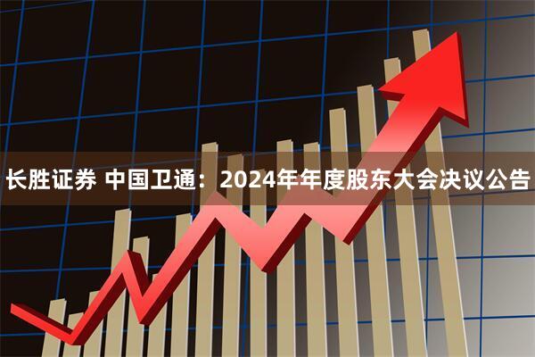 长胜证券 中国卫通：2024年年度股东大会决议公告