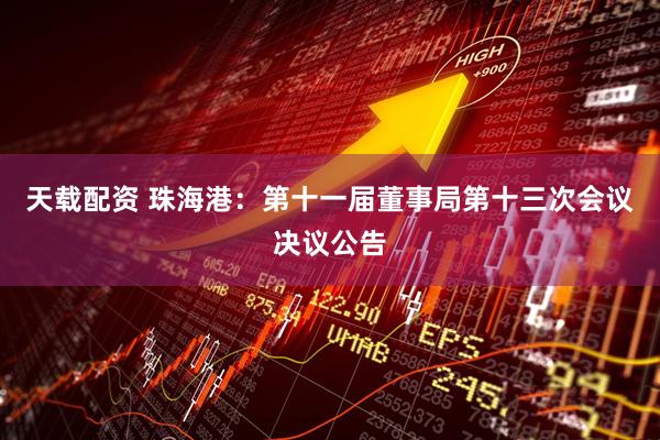 天载配资 珠海港：第十一届董事局第十三次会议决议公告