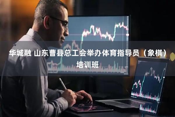 华城融 山东曹县总工会举办体育指导员（象棋）培训班