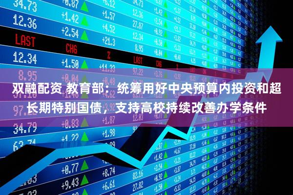 双融配资 教育部：统筹用好中央预算内投资和超长期特别国债，支持高校持续改善办学条件