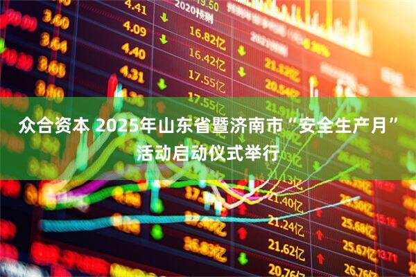 众合资本 2025年山东省暨济南市“安全生产月”活动启动仪式举行