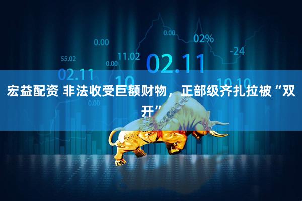 宏益配资 非法收受巨额财物，正部级齐扎拉被“双开”