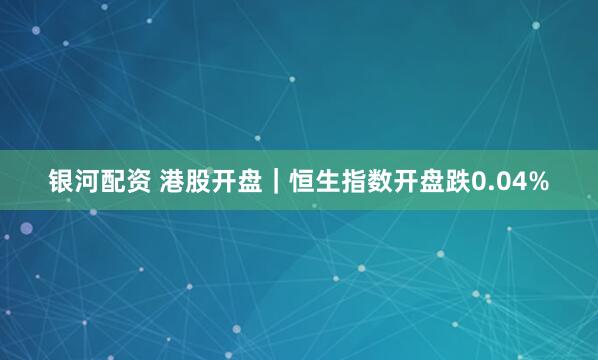 银河配资 港股开盘｜恒生指数开盘跌0.04%