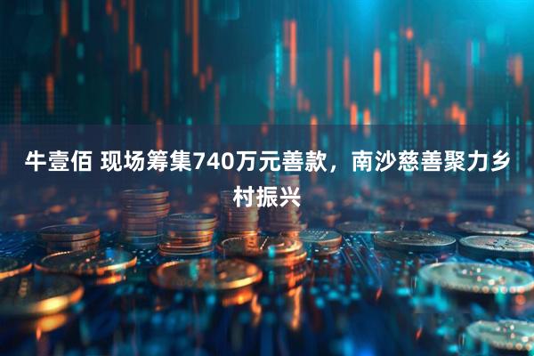 牛壹佰 现场筹集740万元善款，南沙慈善聚力乡村振兴