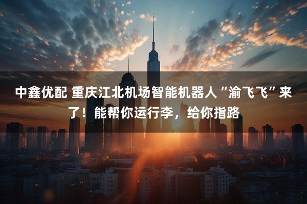 中鑫优配 重庆江北机场智能机器人“渝飞飞”来了！能帮你运行李，给你指路