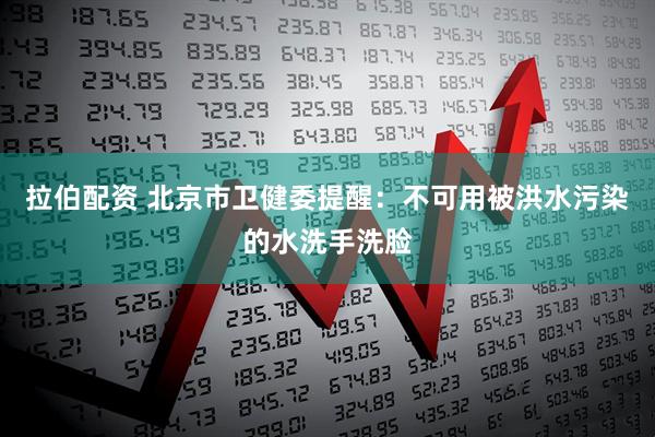 拉伯配资 北京市卫健委提醒：不可用被洪水污染的水洗手洗脸