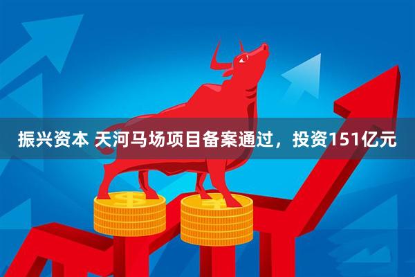 振兴资本 天河马场项目备案通过，投资151亿元