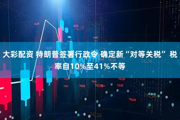 大彩配资 特朗普签署行政令 确定新“对等关税” 税率自10%至41%不等