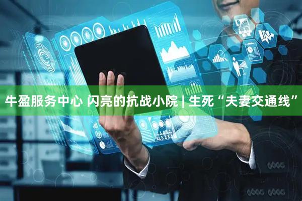 牛盈服务中心 闪亮的抗战小院 | 生死“夫妻交通线”