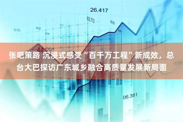 张吧策路 沉浸式感受“百千万工程”新成效，总台大巴探访广东城乡融合高质量发展新局面