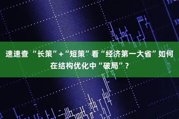 速速查 “长策”+“短策”看“经济第一大省”如何在结构优化中“破局”？