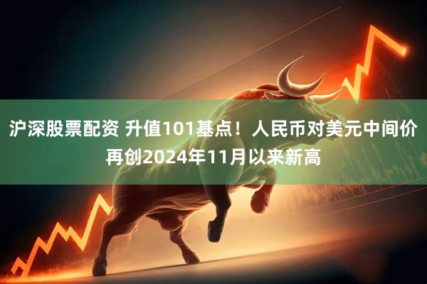 沪深股票配资 升值101基点！人民币对美元中间价再创2024年11月以来新高