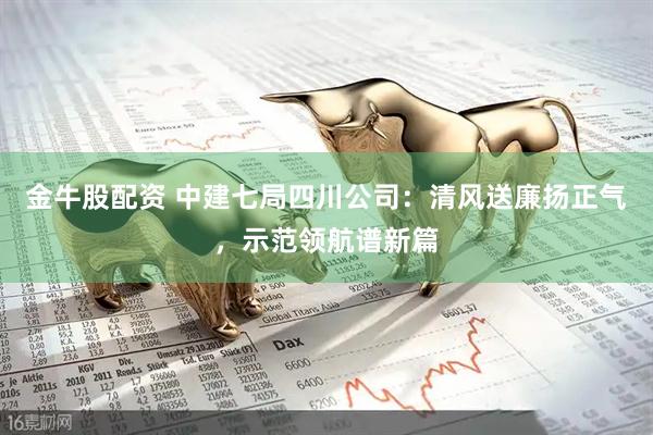 金牛股配资 中建七局四川公司：清风送廉扬正气，示范领航谱新篇