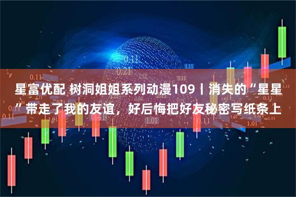 星富优配 树洞姐姐系列动漫109丨消失的“星星”带走了我的友谊，好后悔把好友秘密写纸条上