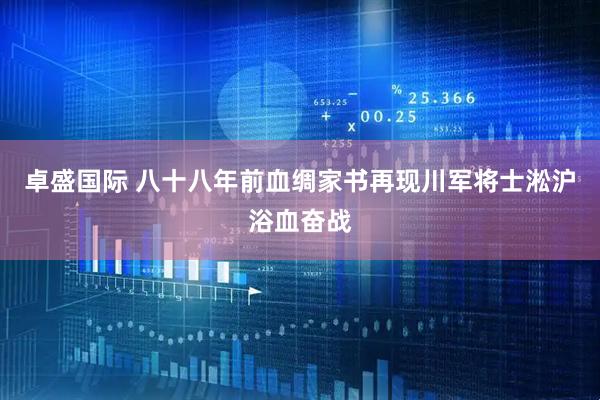 卓盛国际 八十八年前血绸家书再现川军将士淞沪浴血奋战