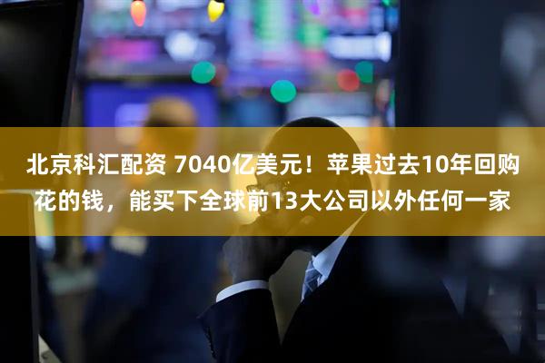 北京科汇配资 7040亿美元！苹果过去10年回购花的钱，能买下全球前13大公司以外任何一家