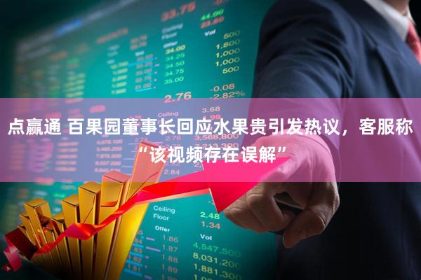 点赢通 百果园董事长回应水果贵引发热议，客服称“该视频存在误解”