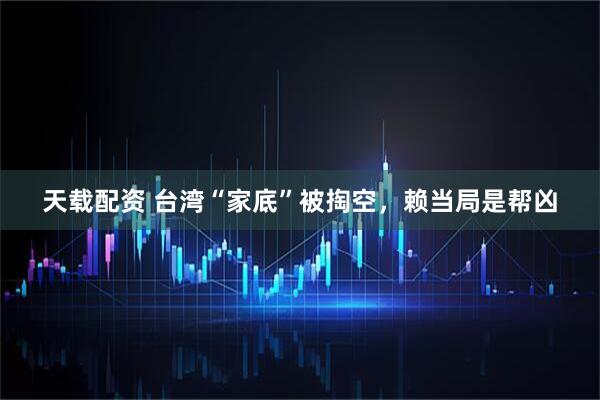 天载配资 台湾“家底”被掏空，赖当局是帮凶