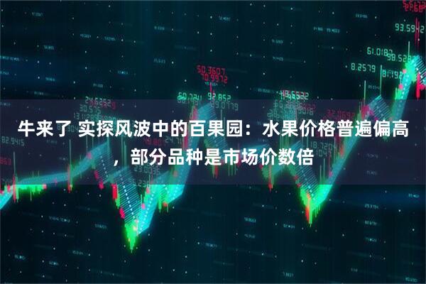 牛来了 实探风波中的百果园：水果价格普遍偏高，部分品种是市场价数倍