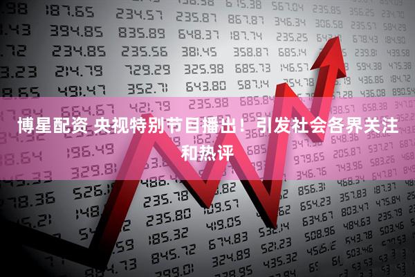 博星配资 央视特别节目播出！引发社会各界关注和热评