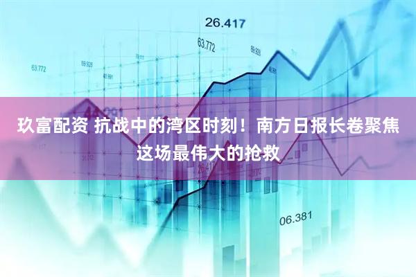 玖富配资 抗战中的湾区时刻！南方日报长卷聚焦这场最伟大的抢救