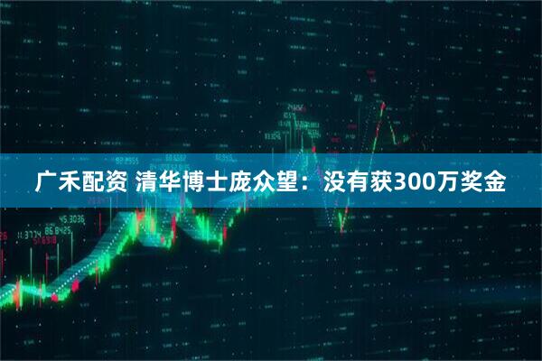 广禾配资 清华博士庞众望：没有获300万奖金