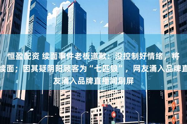 恒盈配资 续面事件老板道歉：没控制好情绪，将继续无限续面；因其疑阴阳顾客为“七匹狼”，网友涌入品牌直播间刷屏