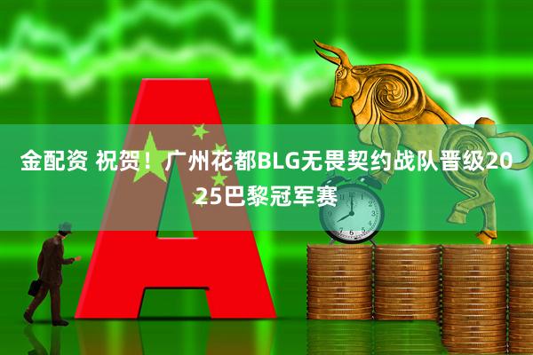 金配资 祝贺！广州花都BLG无畏契约战队晋级2025巴黎冠军赛