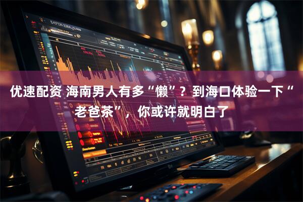 优速配资 海南男人有多“懒”？到海口体验一下“老爸茶”，你或许就明白了