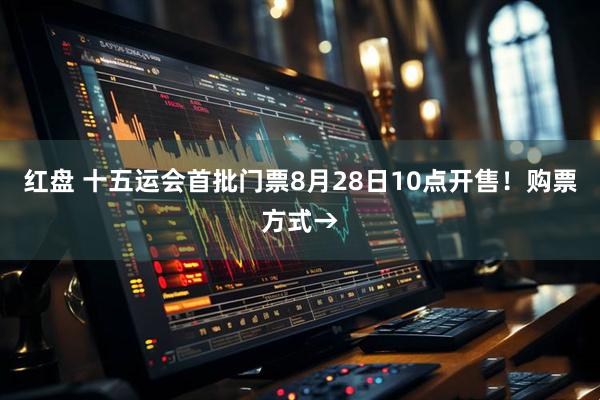 红盘 十五运会首批门票8月28日10点开售！购票方式→