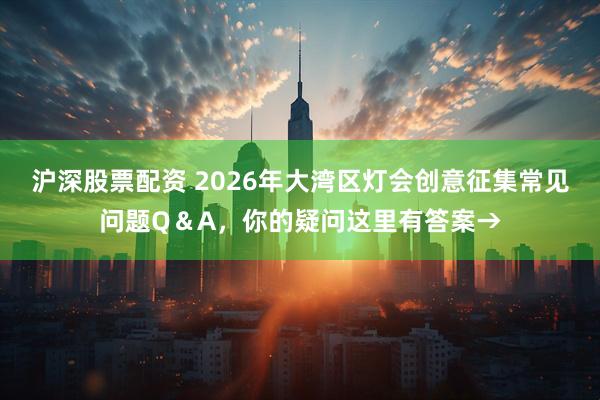 沪深股票配资 2026年大湾区灯会创意征集常见问题Q＆A，你的疑问这里有答案→