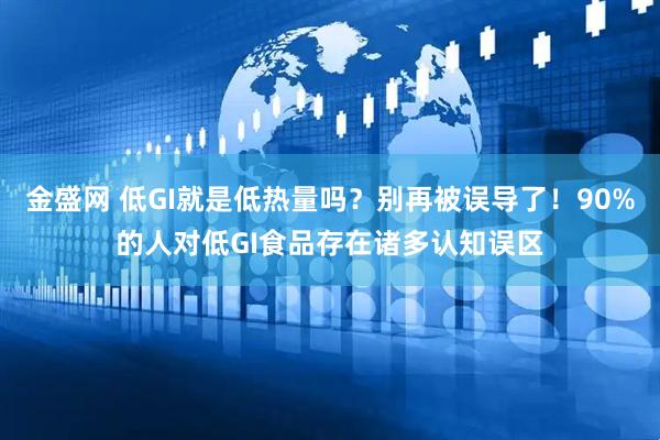 金盛网 低GI就是低热量吗？别再被误导了！90%的人对低GI食品存在诸多认知误区