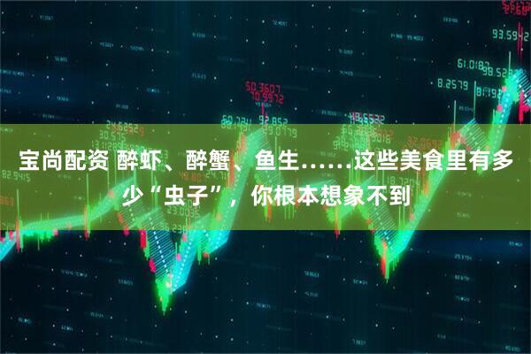 宝尚配资 醉虾、醉蟹、鱼生……这些美食里有多少“虫子”，你根本想象不到