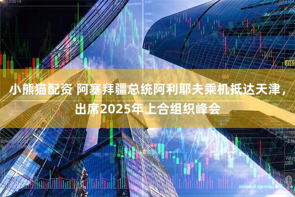 小熊猫配资 阿塞拜疆总统阿利耶夫乘机抵达天津，出席2025年上合组织峰会